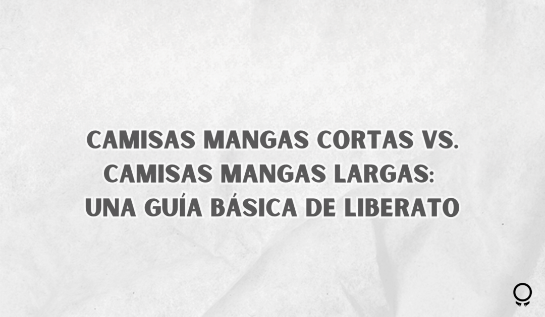 Camisas Mangas Cortas vs. Camisas Mangas Largas: Una Guía Básica De Liberato